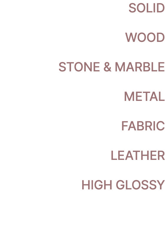 SOLID WOOD STONE & MARBLE METAL FABRIC LEATHER HIGH GLOSSY