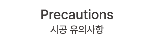Precautions 시공 유의사항
